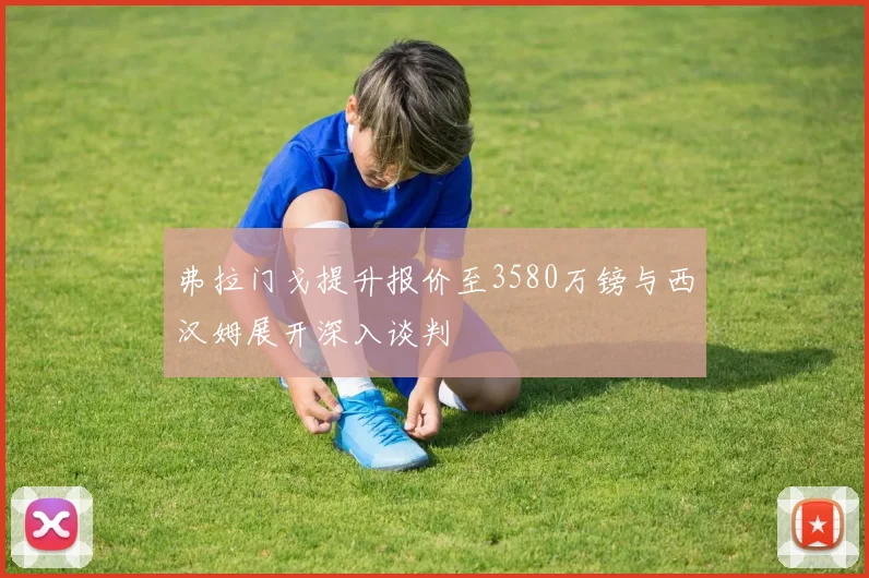 弗拉门戈提升报价至3580万镑与西汉姆展开深入谈判