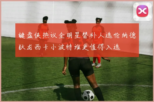 键盘侠热议全明星替补人选伦纳德狄龙西卡小波特谁更值得入选