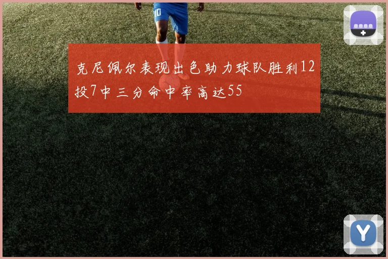 克尼佩尔表现出色助力球队胜利12投7中三分命中率高达55