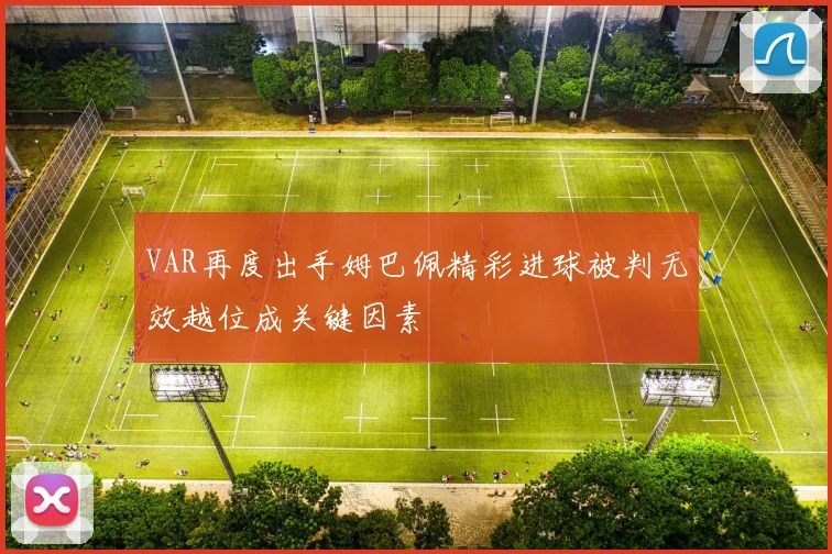 VAR再度出手姆巴佩精彩进球被判无效越位成关键因素