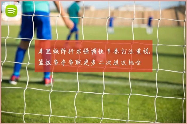 库里缺阵科尔强调快节奏打法重视篮板争夺争取更多二次进攻机会