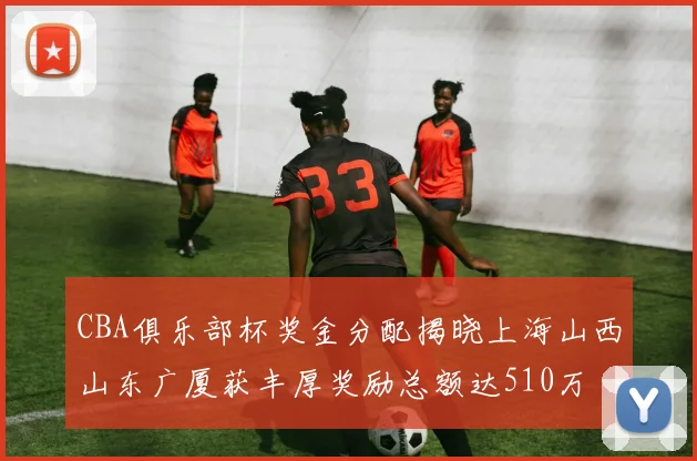 CBA俱乐部杯奖金分配揭晓上海山西山东广厦获丰厚奖励总额达510万
