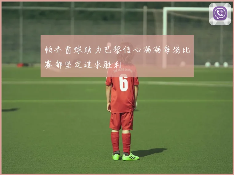 帕乔首球助力巴黎信心满满每场比赛都坚定追求胜利