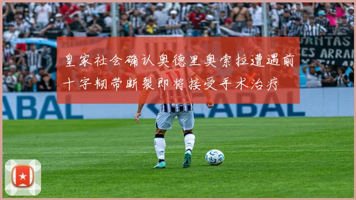 皇家社会确认奥德里奥索拉遭遇前十字韧带断裂即将接受手术治疗