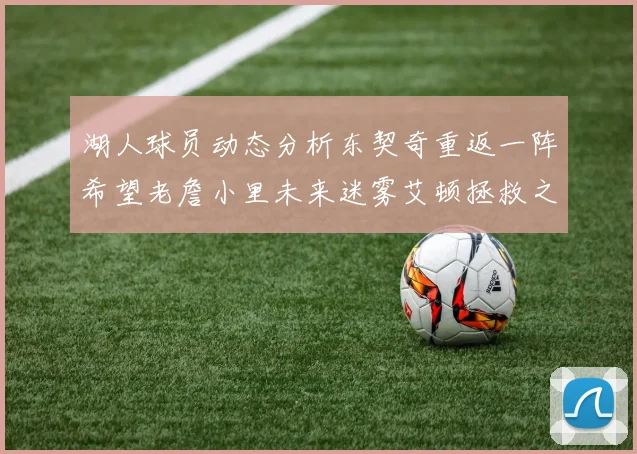 湖人球员动态分析东契奇重返一阵希望老詹小里未来迷雾艾顿拯救之战前景探讨