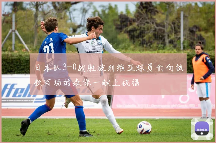 日本队3-0战胜玻利维亚球员们向执教百场的森保一献上祝福