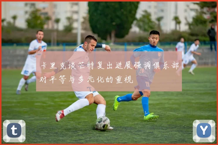 卡里克谈芒特复出进展强调俱乐部对平等与多元化的重视