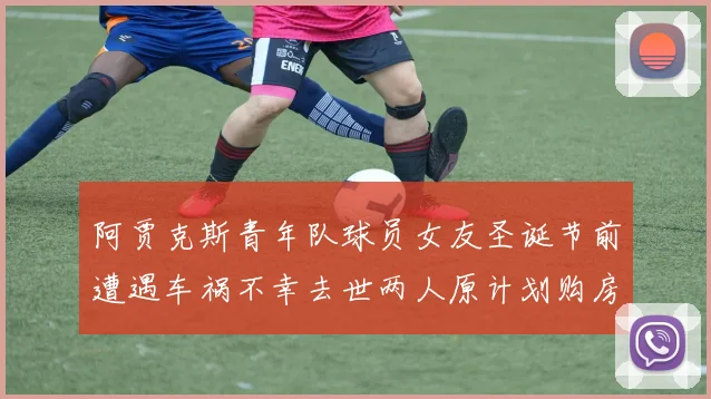 阿贾克斯青年队球员女友圣诞节前遭遇车祸不幸去世两人原计划购房梦想破灭