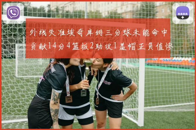 外线失准埃奇库姆三分球未能命中贡献14分4篮板2助攻1盖帽正负值惨淡29