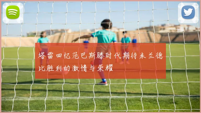 塔雷回忆范巴斯滕时代期待米兰德比胜利的激情与荣耀
