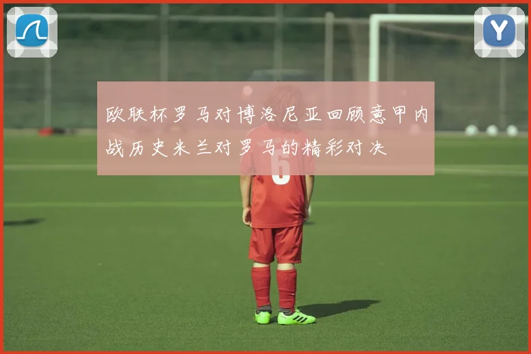 欧联杯罗马对博洛尼亚回顾意甲内战历史米兰对罗马的精彩对决