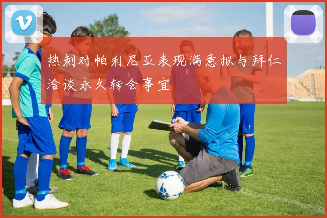 热刺对帕利尼亚表现满意拟与拜仁洽谈永久转会事宜