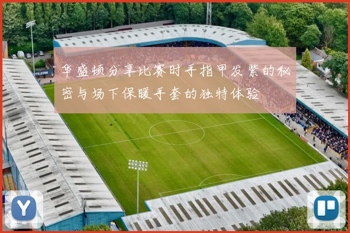 华盛顿分享比赛时手指甲发紫的秘密与场下保暖手套的独特体验