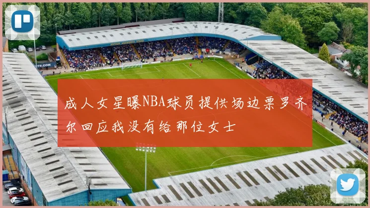 成人女星曝NBA球员提供场边票罗齐尔回应我没有给那位女士