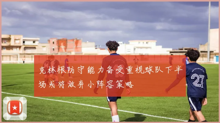 克林根防守能力备受重视球队下半场或将放弃小阵容策略