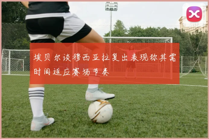 埃贝尔谈穆西亚拉复出表现称其需时间适应赛场节奏