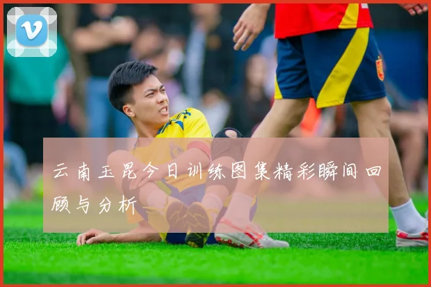 云南玉昆今日训练图集精彩瞬间回顾与分析