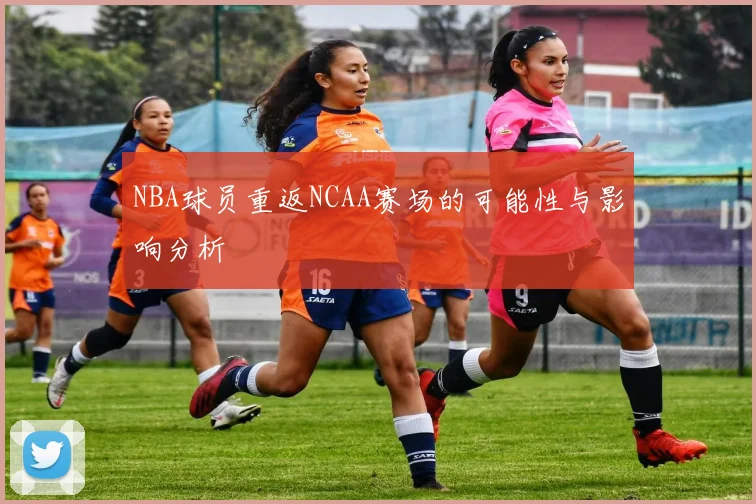 NBA球员重返NCAA赛场的可能性与影响分析