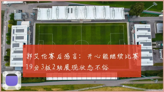 郭艾伦赛后感言：开心能继续比赛19分3板2助展现状态不俗