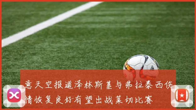 意天空报道泽林斯基与弗拉泰西伤情恢复良好有望出战莱切比赛