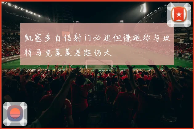 凯塞多自信射门必进但谦逊称与坎特马克莱莱差距仍大