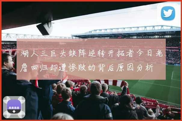 湖人三巨头缺阵逆转开拓者今日老詹回归却遭惨败的背后原因分析