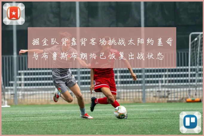 掘金队背靠背客场挑战太阳约基奇与布鲁斯布朗均已恢复出战状态