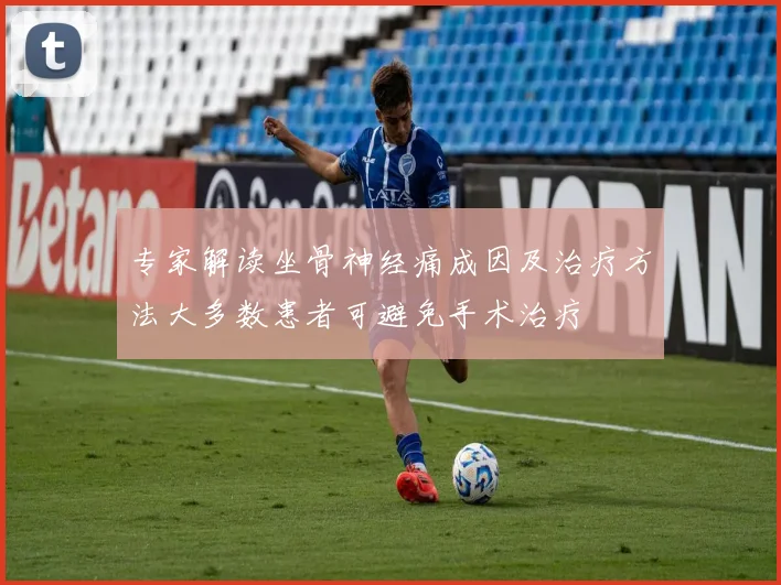 专家解读坐骨神经痛成因及治疗方法大多数患者可避免手术治疗