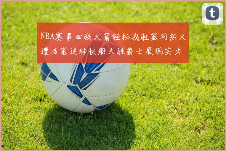 NBA赛事回顾火箭轻松战胜篮网热火遭活塞逆转快船大胜爵士展现实力