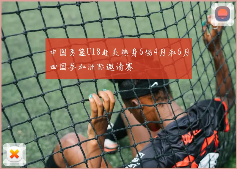 中国男篮U18赴美热身6场4月和6月回国参加洲际邀请赛