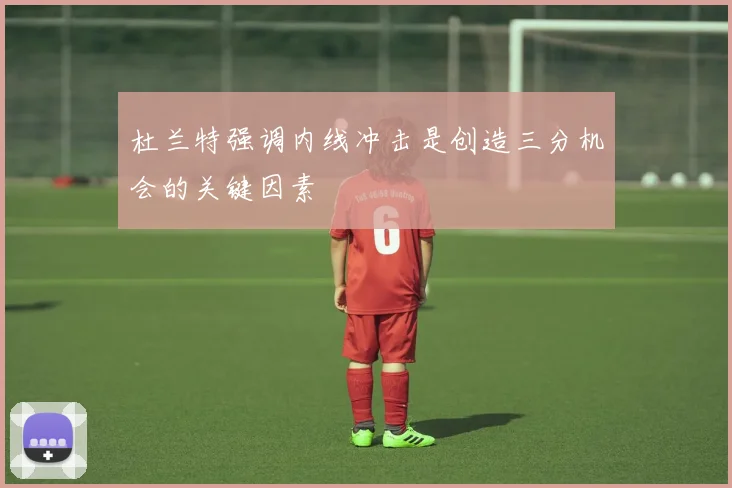 杜兰特强调内线冲击是创造三分机会的关键因素