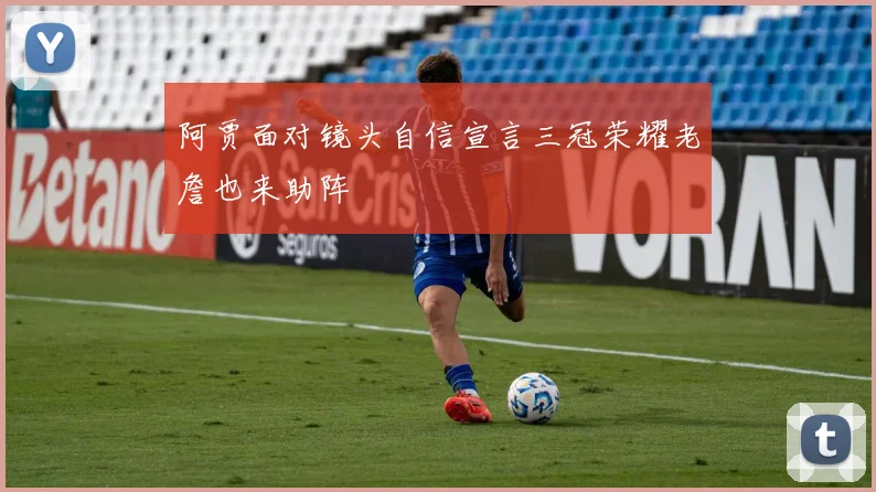 阿贾面对镜头自信宣言三冠荣耀老詹也来助阵