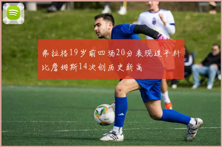 弗拉格19岁前四场20分表现追平科比詹姆斯14次创历史新高