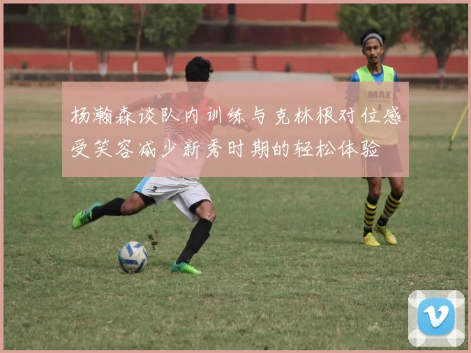 杨瀚森谈队内训练与克林根对位感受笑容减少新秀时期的轻松体验