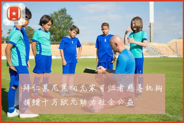 拜仁慕尼黑向无家可归者慈善机构捐赠十万欧元助力社会公益