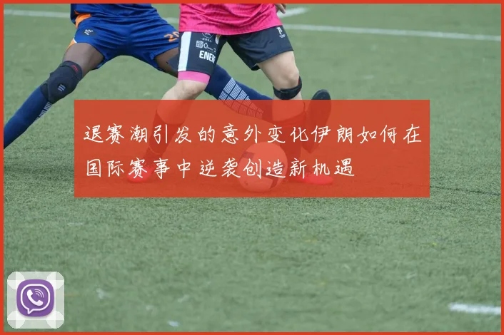 退赛潮引发的意外变化伊朗如何在国际赛事中逆袭创造新机遇