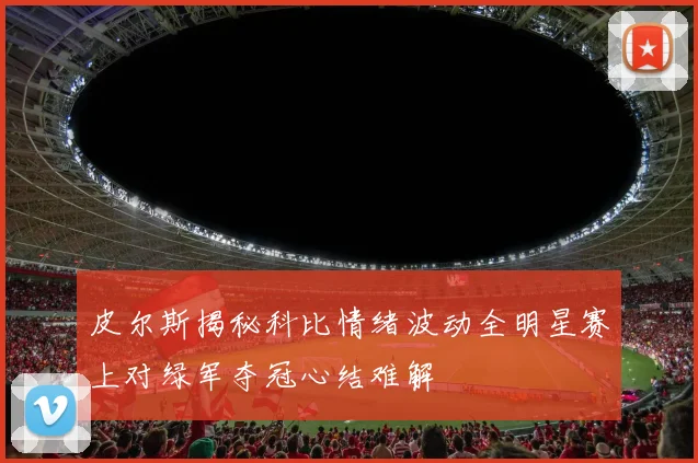 皮尔斯揭秘科比情绪波动全明星赛上对绿军夺冠心结难解
