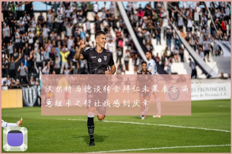 沃尔特马德谈转会拜仁未果表示满意纽卡之行让我感到庆幸