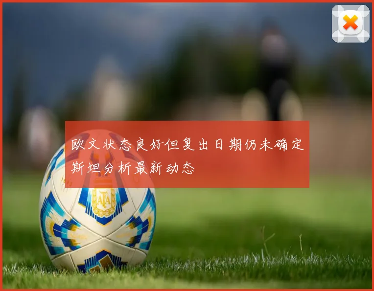 欧文状态良好但复出日期仍未确定斯坦分析最新动态