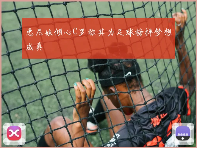 悉尼妹倾心C罗称其为足球榜样梦想成真
