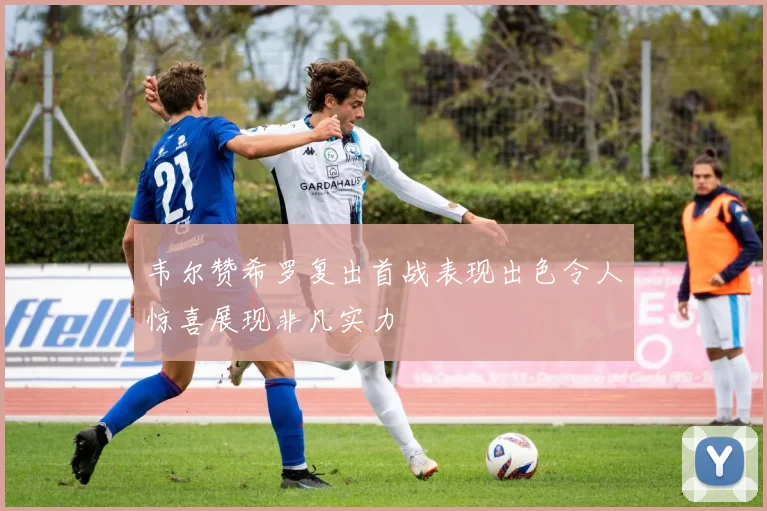 韦尔赞希罗复出首战表现出色令人惊喜展现非凡实力