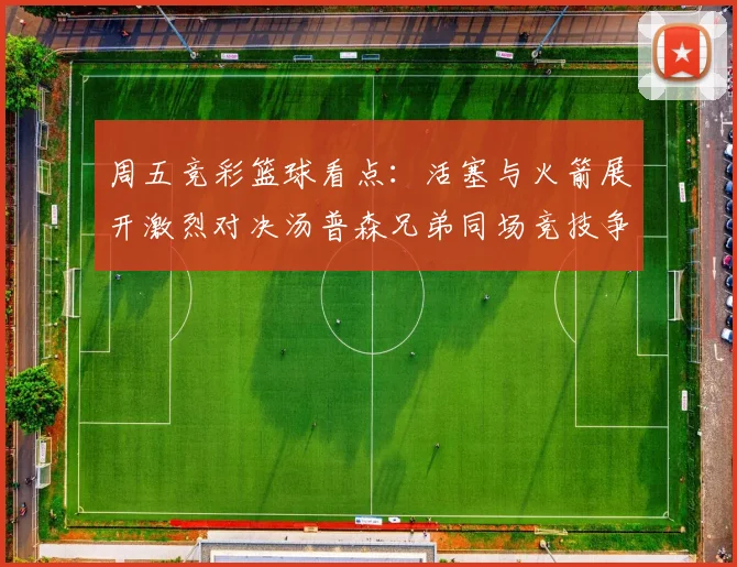 周五竞彩篮球看点：活塞与火箭展开激烈对决汤普森兄弟同场竞技争夺荣耀