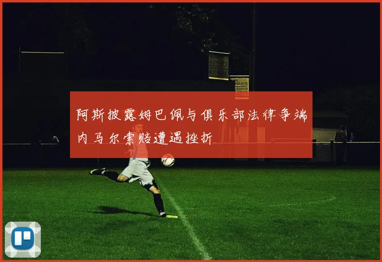 阿斯披露姆巴佩与俱乐部法律争端内马尔索赔遭遇挫折