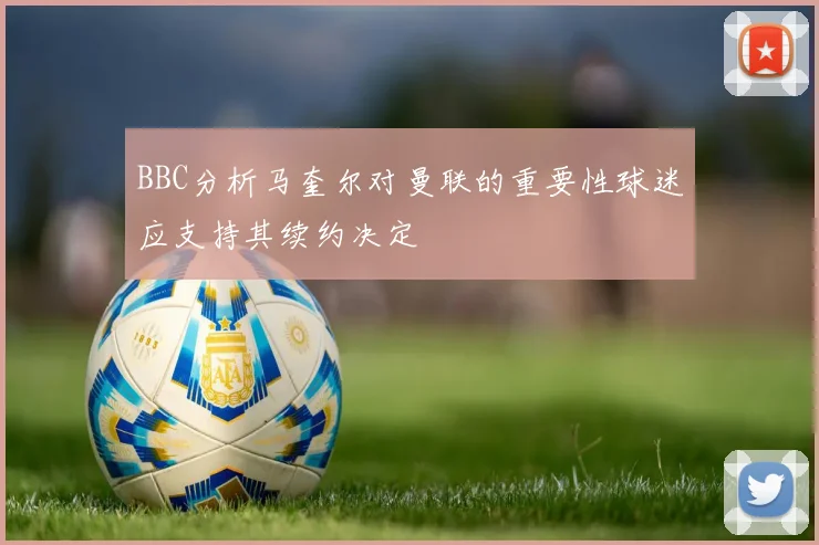 BBC分析马奎尔对曼联的重要性球迷应支持其续约决定