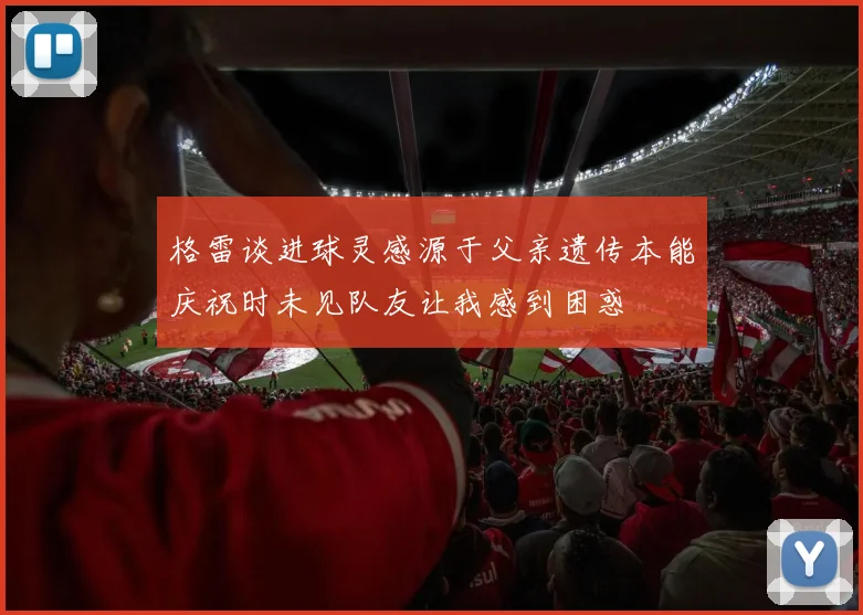 格雷谈进球灵感源于父亲遗传本能庆祝时未见队友让我感到困惑