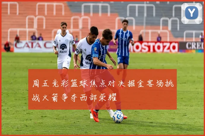 周五竞彩篮球焦点对决掘金客场挑战火箭争夺西部荣耀