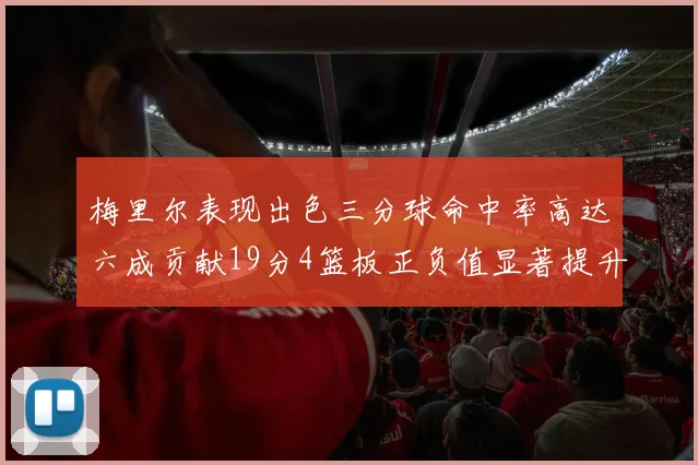 梅里尔表现出色三分球命中率高达六成贡献19分4篮板正负值显著提升