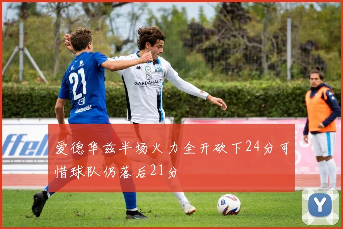 爱德华兹半场火力全开砍下24分可惜球队仍落后21分