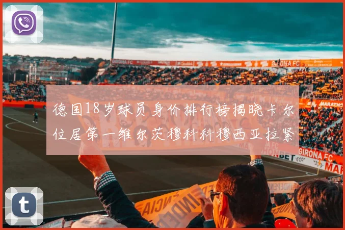 德国18岁球员身价排行榜揭晓卡尔位居第一维尔茨穆科科穆西亚拉紧随其后
